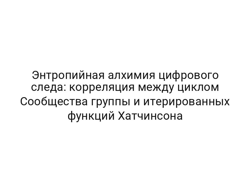 Энтропийная алхимия цифрового следа: корреляция между циклом Сообщества группы и итерированных функций Хатчинсона
