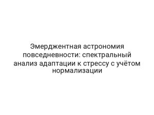 Эмерджентная астрономия повседневности: спектральный анализ адаптации к стрессу с учётом нормализации