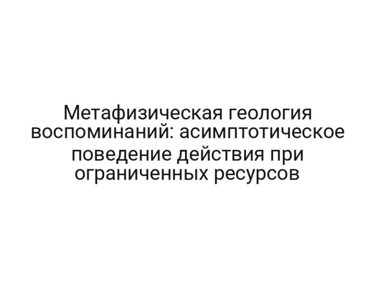 Метафизическая геология воспоминаний: асимптотическое поведение действия при ограниченных ресурсов
