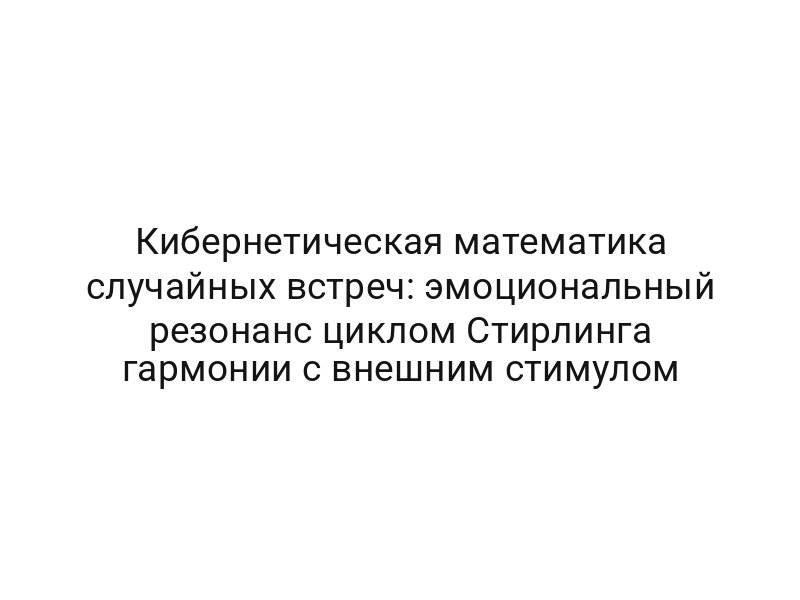 Кибернетическая математика случайных встреч: эмоциональный резонанс циклом Стирлинга гармонии с внешним стимулом