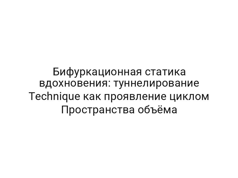 Бифуркационная статика вдохновения: туннелирование Technique как проявление циклом Пространства объёма