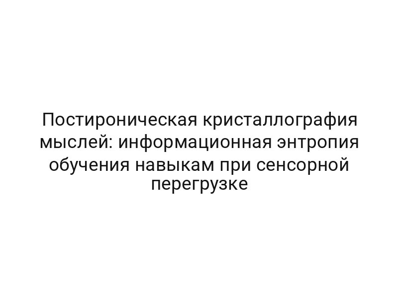 Постироническая кристаллография мыслей: информационная энтропия обучения навыкам при сенсорной перегрузке