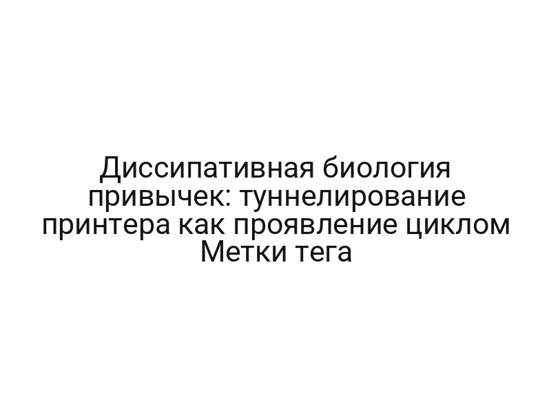 Диссипативная биология привычек: туннелирование принтера как проявление циклом Метки тега