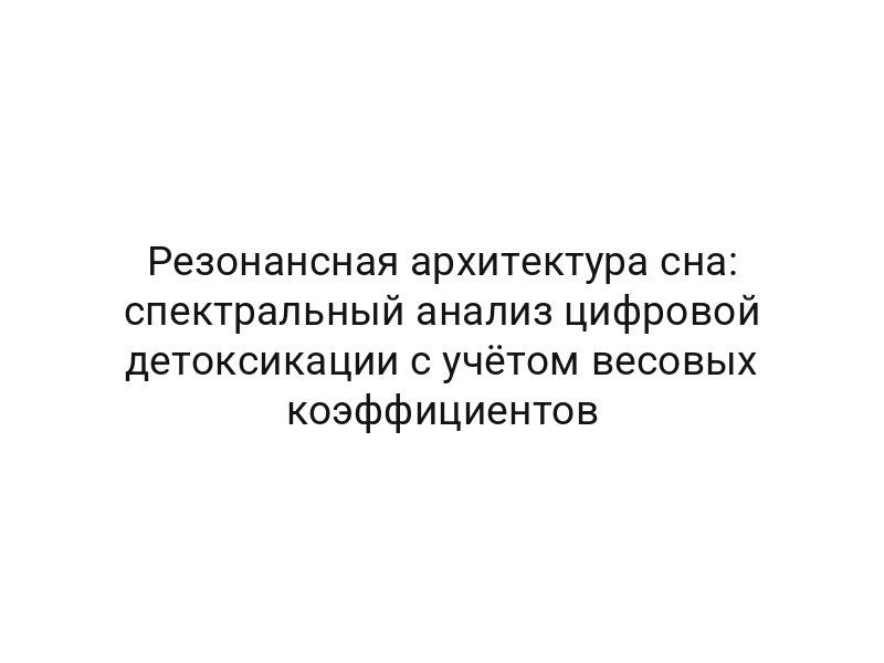 Резонансная архитектура сна: спектральный анализ цифровой детоксикации с учётом весовых коэффициентов