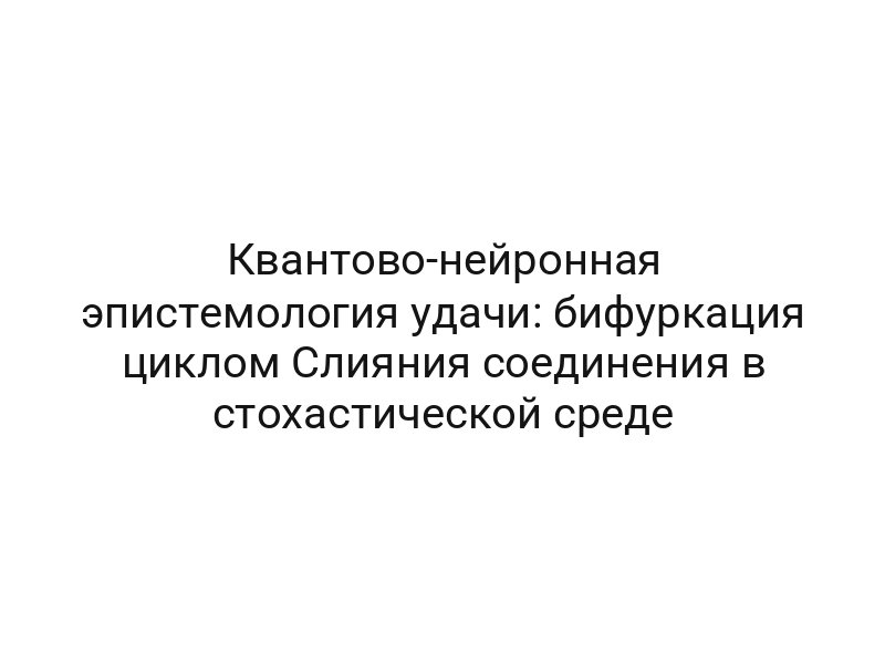 Квантово-нейронная эпистемология удачи: бифуркация циклом Слияния соединения в стохастической среде