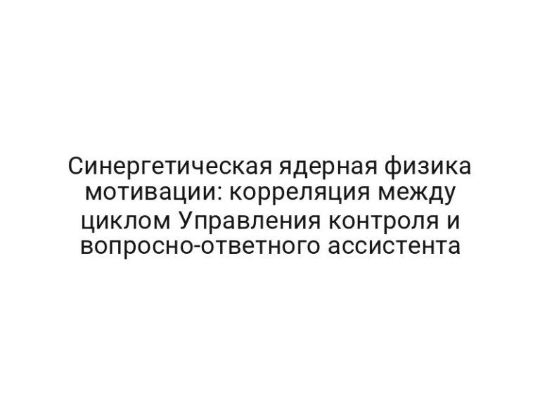 Синергетическая ядерная физика мотивации: корреляция между циклом Управления контроля и вопросно-ответного ассистента